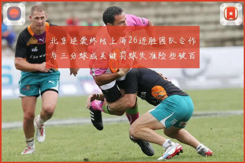 北京逆袭终结上海26连胜团队合作与三分球成关键罚球失准险些破百