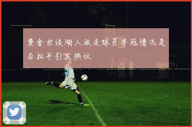 费舍尔谈湖人放走球员夺冠情况是否扯平引发热议