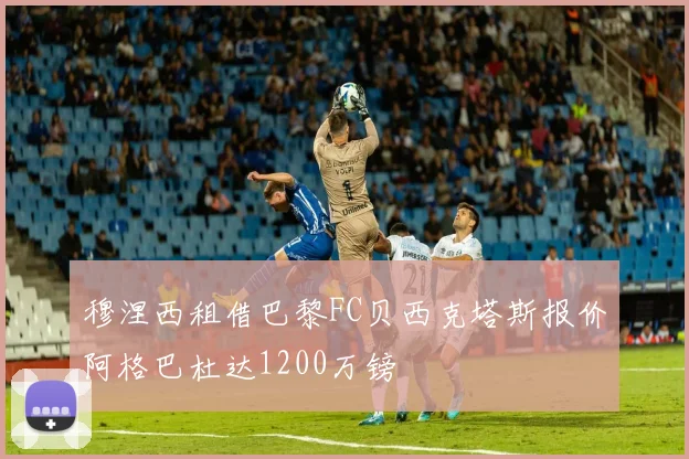 穆涅西租借巴黎FC贝西克塔斯报价阿格巴杜达1200万镑