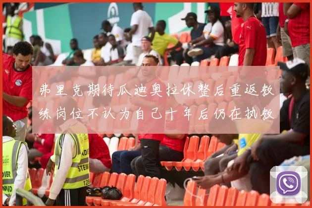 弗里克期待瓜迪奥拉休整后重返教练岗位不认为自己十年后仍在执教