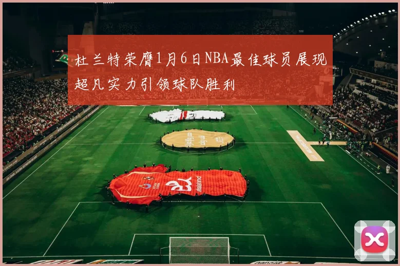 杜兰特荣膺1月6日NBA最佳球员展现超凡实力引领球队胜利