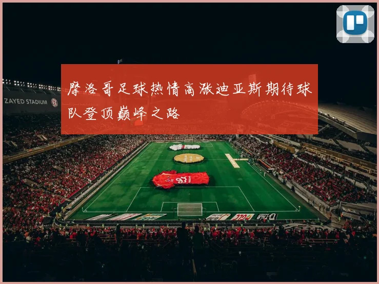 摩洛哥足球热情高涨迪亚斯期待球队登顶巅峰之路