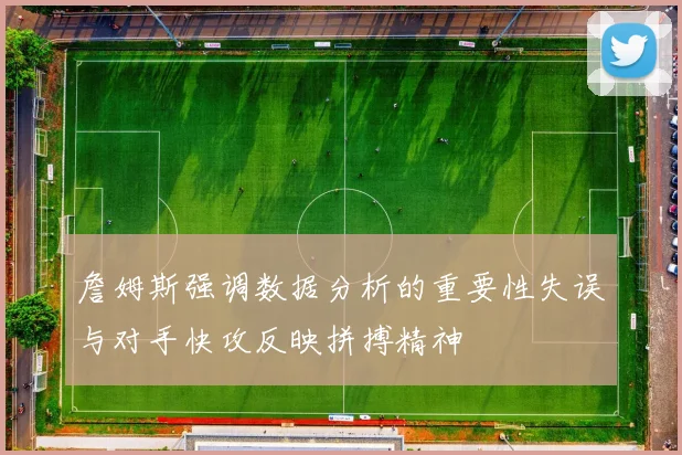 詹姆斯强调数据分析的重要性失误与对手快攻反映拼搏精神