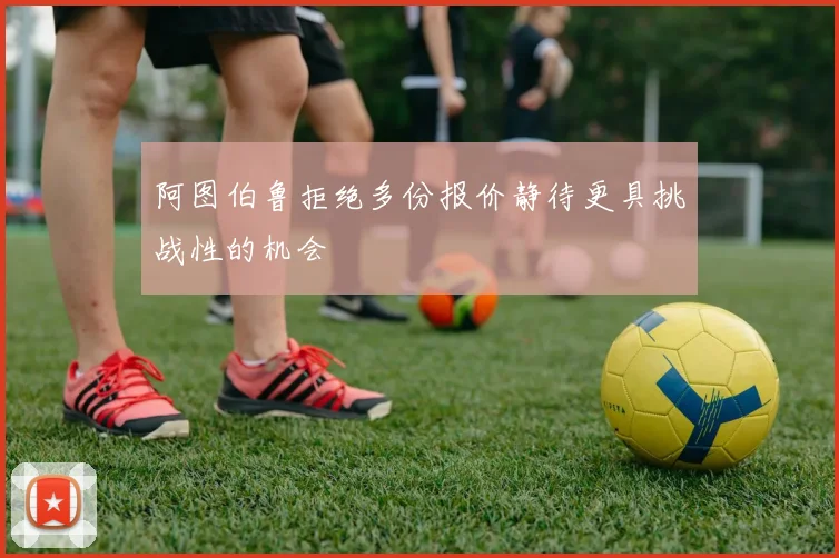 阿图伯鲁拒绝多份报价静待更具挑战性的机会