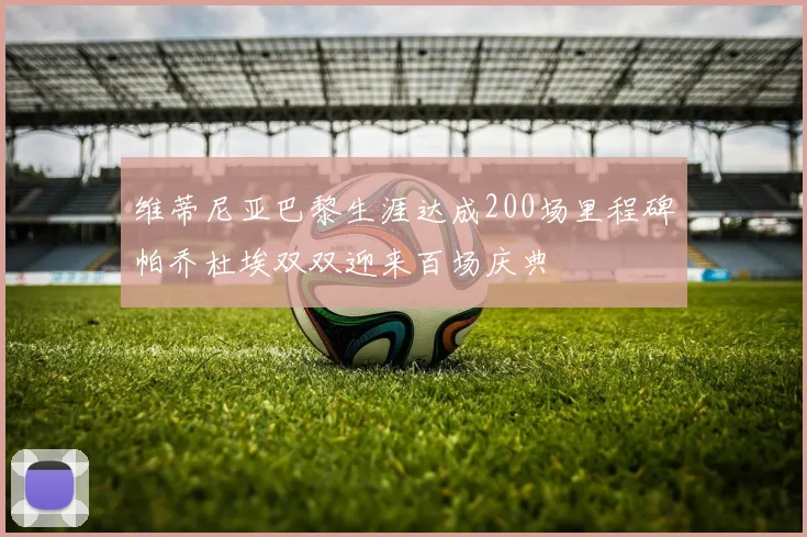 维蒂尼亚巴黎生涯达成200场里程碑帕乔杜埃双双迎来百场庆典