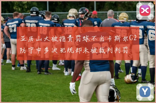 亚历山大被指责罚球不当卡斯尔G2防守中多次犯规却未被裁判判罚