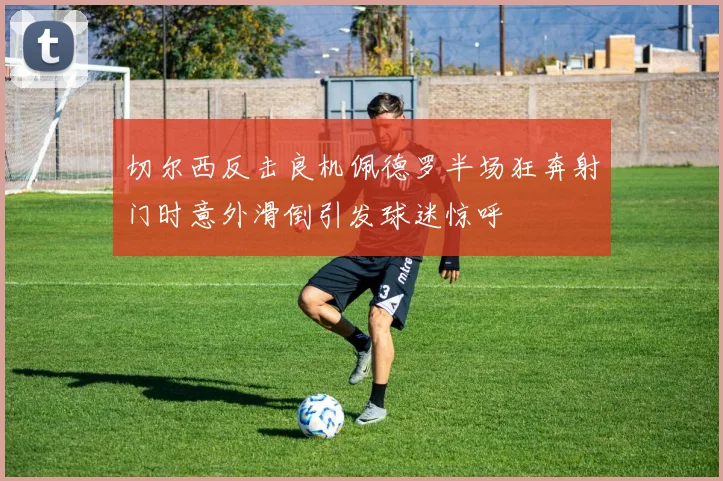 切尔西反击良机佩德罗半场狂奔射门时意外滑倒引发球迷惊呼
