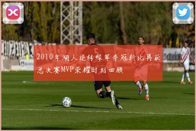 2010年湖人逆转绿军夺冠科比再获总决赛MVP荣耀时刻回顾