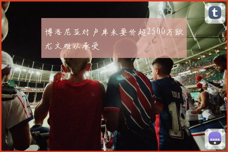 博洛尼亚对卢库米要价超2500万欧尤文难以承受